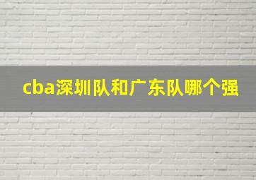 cba深圳队和广东队哪个强