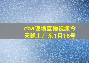 cba现场直播视频今天晚上广东1月16号