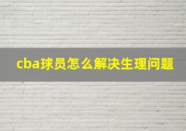 cba球员怎么解决生理问题