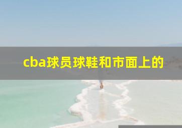 cba球员球鞋和市面上的