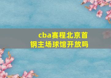 cba赛程北京首钢主场球馆开放吗