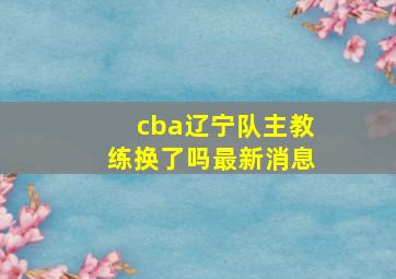 cba辽宁队主教练换了吗最新消息