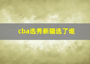 cba选秀新疆选了谁