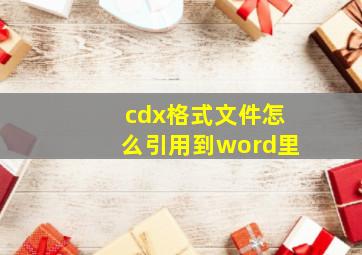 cdx格式文件怎么引用到word里