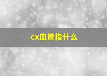 cx血管指什么