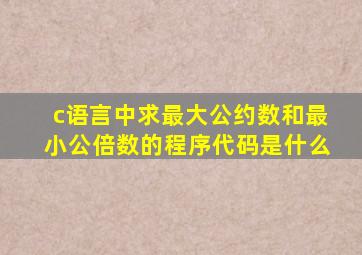 c语言中求最大公约数和最小公倍数的程序代码是什么