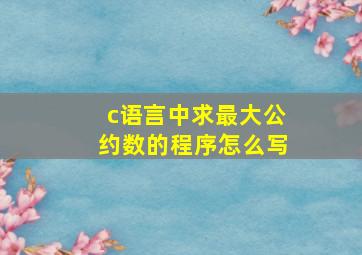 c语言中求最大公约数的程序怎么写