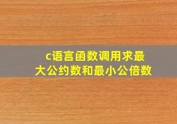 c语言函数调用求最大公约数和最小公倍数