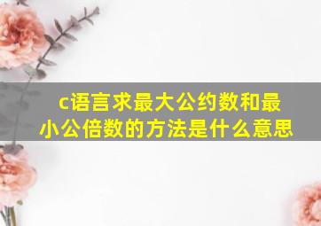 c语言求最大公约数和最小公倍数的方法是什么意思