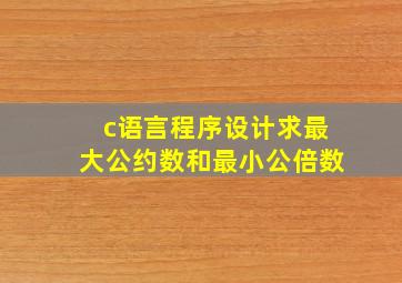 c语言程序设计求最大公约数和最小公倍数