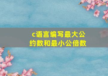 c语言编写最大公约数和最小公倍数