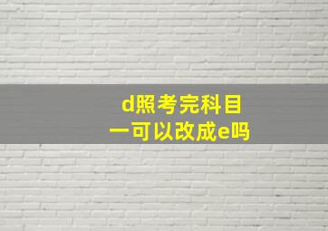 d照考完科目一可以改成e吗