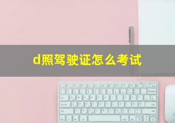 d照驾驶证怎么考试