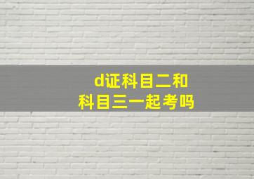 d证科目二和科目三一起考吗