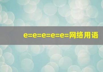 e=e=e=e=e=网络用语