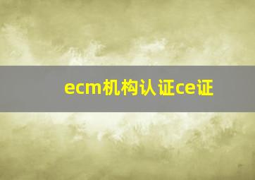 ecm机构认证ce证