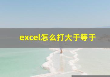 excel怎么打大于等于