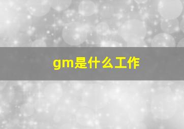 gm是什么工作