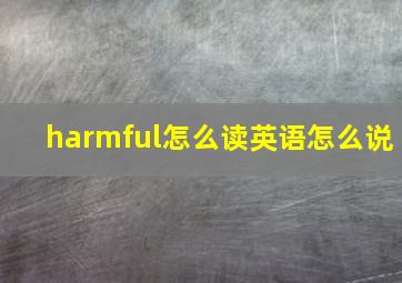 harmful怎么读英语怎么说