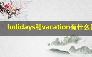 holidays和vacation有什么区别