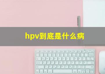 hpv到底是什么病