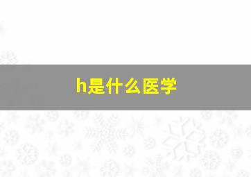 h是什么医学