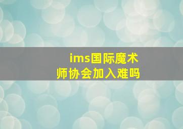 ims国际魔术师协会加入难吗