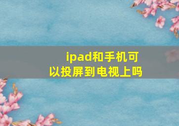 ipad和手机可以投屏到电视上吗