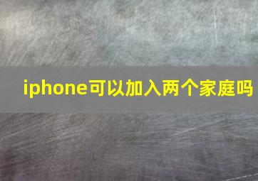 iphone可以加入两个家庭吗