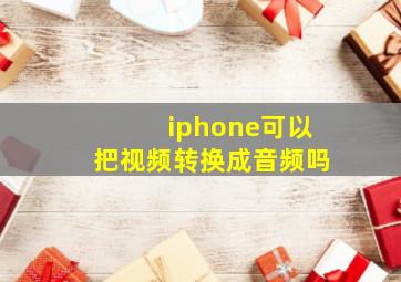 iphone可以把视频转换成音频吗