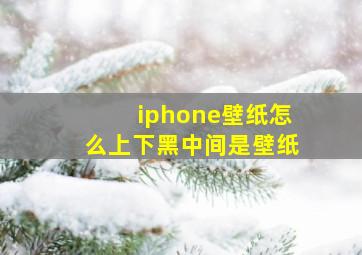 iphone壁纸怎么上下黑中间是壁纸