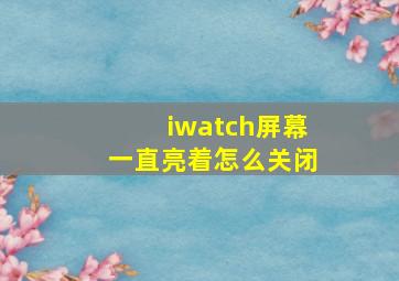 iwatch屏幕一直亮着怎么关闭