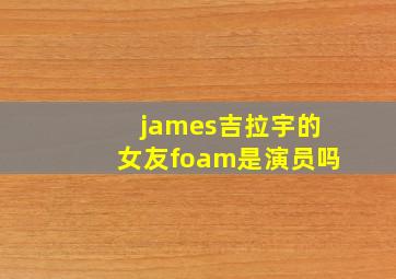 james吉拉宇的女友foam是演员吗