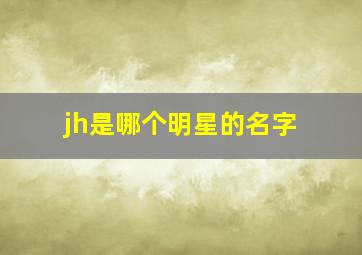 jh是哪个明星的名字