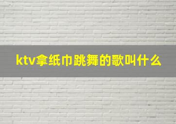 ktv拿纸巾跳舞的歌叫什么