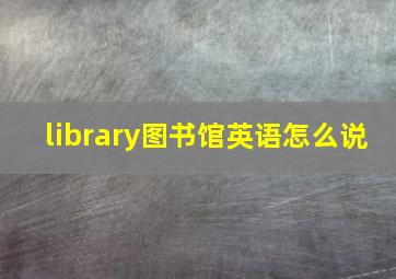 library图书馆英语怎么说