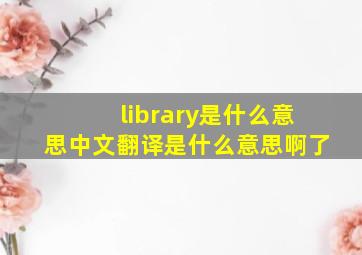 library是什么意思中文翻译是什么意思啊了