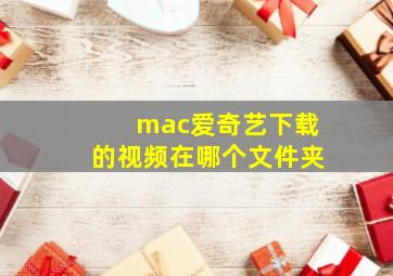 mac爱奇艺下载的视频在哪个文件夹