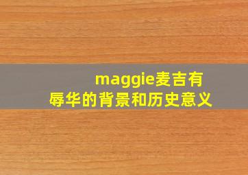 maggie麦吉有辱华的背景和历史意义