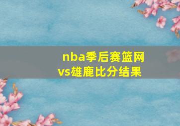 nba季后赛篮网vs雄鹿比分结果