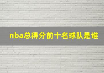 nba总得分前十名球队是谁