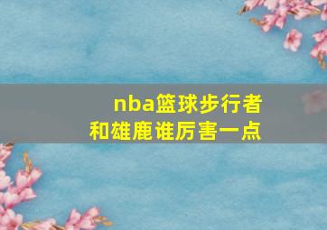 nba篮球步行者和雄鹿谁厉害一点