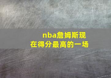 nba詹姆斯现在得分最高的一场