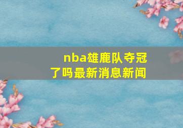 nba雄鹿队夺冠了吗最新消息新闻