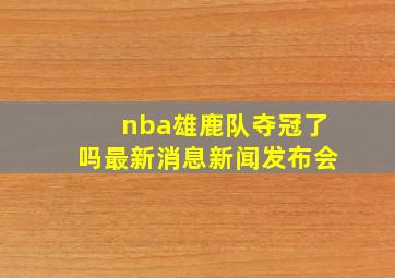 nba雄鹿队夺冠了吗最新消息新闻发布会