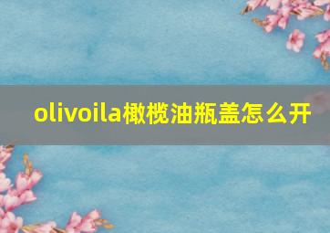 olivoila橄榄油瓶盖怎么开