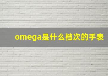 omega是什么档次的手表