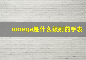 omega是什么级别的手表