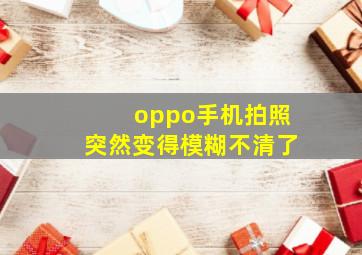 oppo手机拍照突然变得模糊不清了