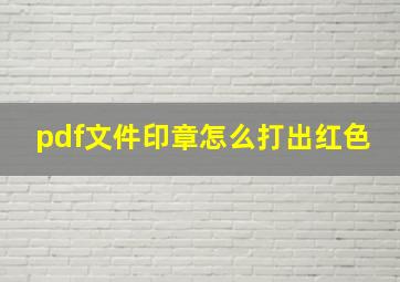 pdf文件印章怎么打出红色